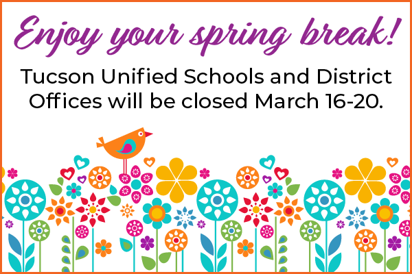 Enjoy your spring break! Tucson Unified Schools and District Offices will be closed March 16-20.