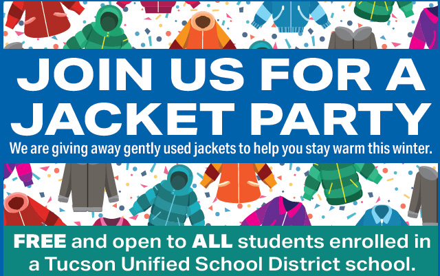 Join us for a Jacket Party! We are giving away gently used jackets to help you stay warm this winter. FREE and open to ALL students enrolled in a Tucson Unified School District school.